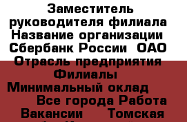 Заместитель руководителя филиала › Название организации ­ Сбербанк России, ОАО › Отрасль предприятия ­ Филиалы › Минимальный оклад ­ 40 000 - Все города Работа » Вакансии   . Томская обл.,Кедровый г.